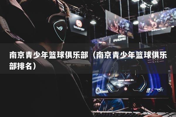 南京青少年篮球俱乐部（南京青少年篮球俱乐部排名）
