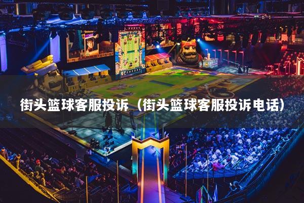 街头篮球客服投诉（街头篮球客服投诉电话）
