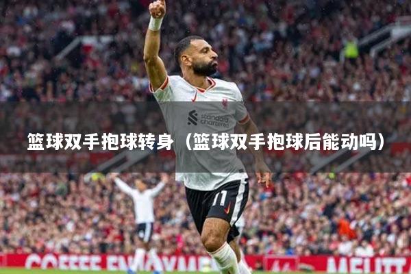 篮球双手抱球转身（篮球双手抱球后能动吗）