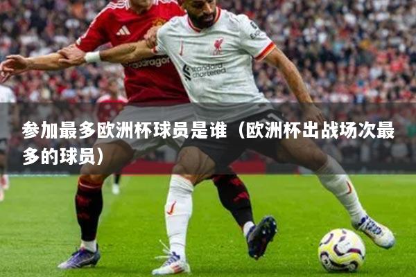 参加最多欧洲杯球员是谁（欧洲杯出战场次最多的球员）