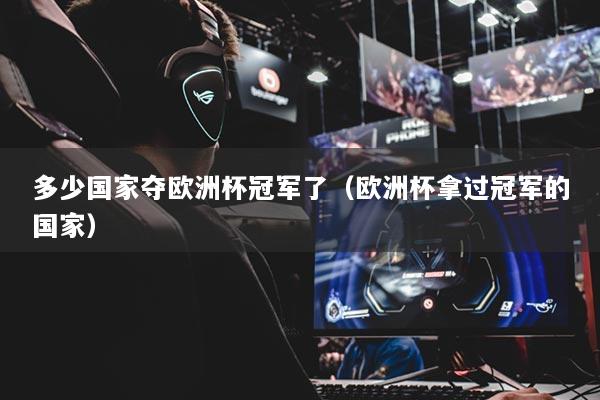 多少国家夺欧洲杯冠军了(欧洲杯拿过冠军的国家)