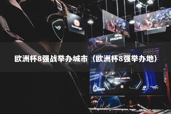 欧洲杯8强战举办城市(欧洲杯8强举办地)