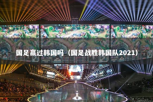 国足赢过韩国吗（国足战胜韩国队2021）
