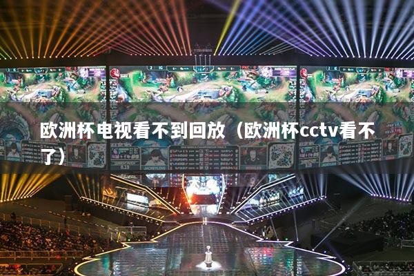 欧洲杯电视看不到回放(欧洲杯cctv看不了)