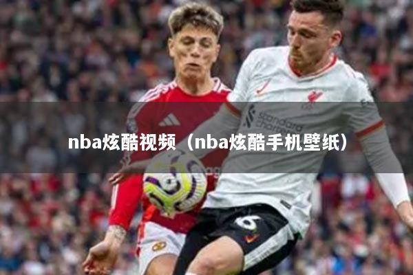 nba炫酷视频(nba炫酷手机壁纸)