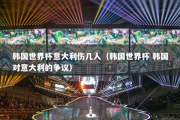 韩国世界杯意大利伤几人(韩国世界杯 韩国对意大利的争议)