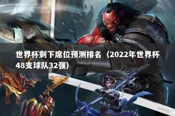 世界杯剩下席位预测排名（2022年世界杯48支球队32强）