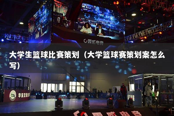 大学生篮球比赛策划（大学篮球赛策划案怎么写）