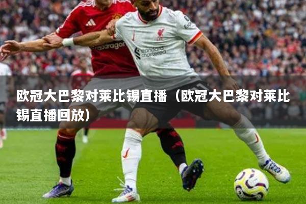 欧冠大巴黎对莱比锡直播（欧冠大巴黎对莱比锡直播回放）