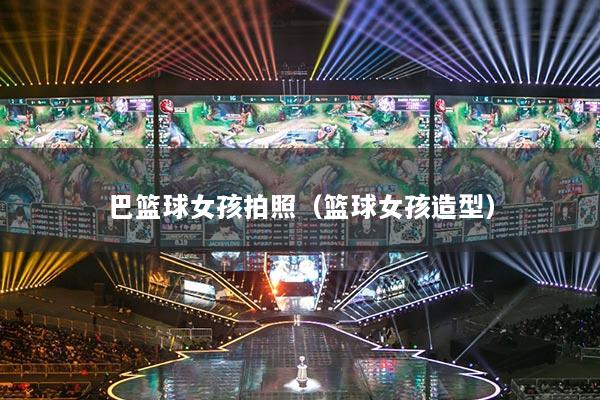 巴篮球女孩拍照（篮球女孩造型）