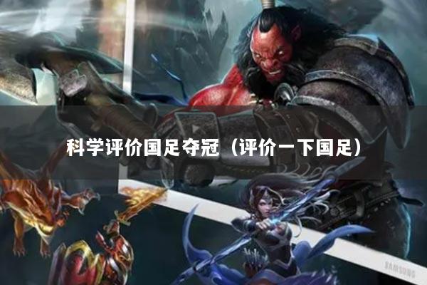 科学评价国足夺冠（评价一下国足）