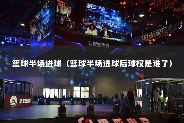 篮球半场进球（篮球半场进球后球权是谁了）