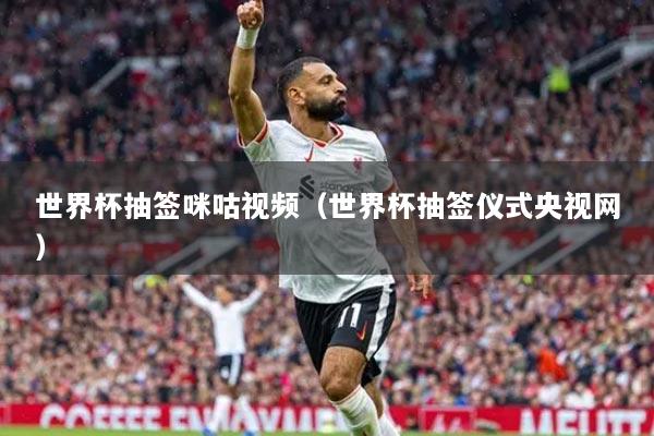 世界杯抽签咪咕视频(世界杯抽签仪式央视网)