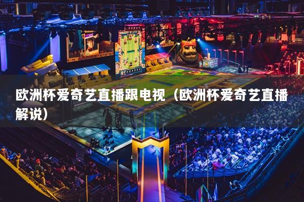 欧洲杯爱奇艺直播跟电视（欧洲杯爱奇艺直播解说）