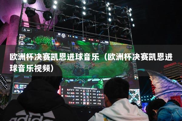 欧洲杯决赛凯恩进球音乐（欧洲杯决赛凯恩进球音乐视频）