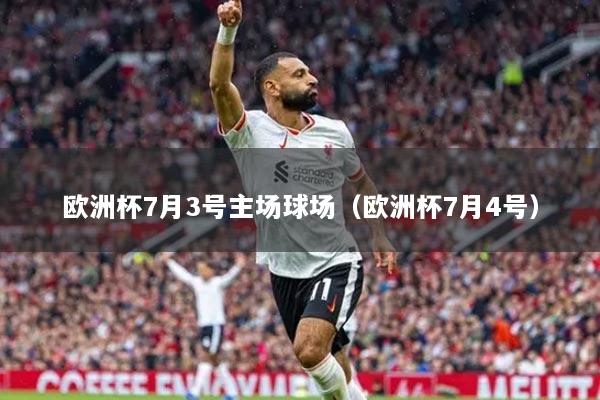 欧洲杯7月3号主场球场（欧洲杯7月4号）