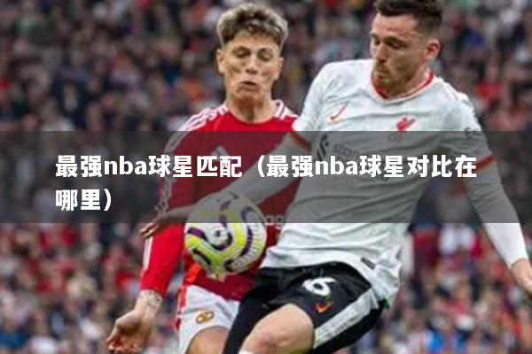 最强nba球星匹配（最强nba球星对比在哪里）