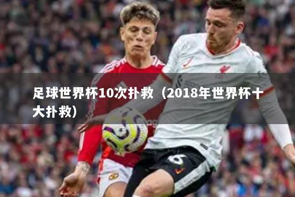 足球世界杯10次扑救（2018年世界杯十大扑救）