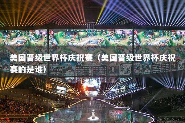 美国晋级世界杯庆祝赛（美国晋级世界杯庆祝赛的是谁）