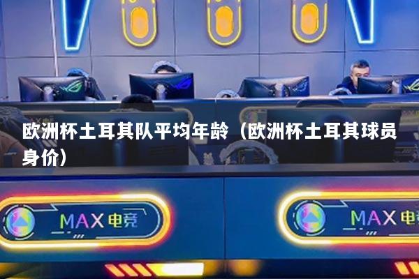 欧洲杯土耳其队平均年龄（欧洲杯土耳其球员身价）