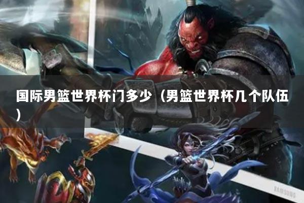 国际男篮世界杯门多少（男篮世界杯几个队伍）