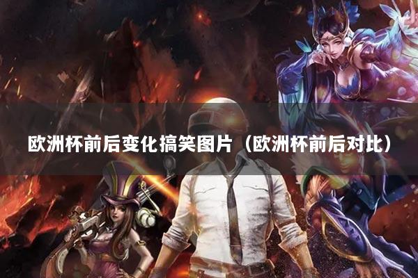 欧洲杯前后变化搞笑图片（欧洲杯前后对比）