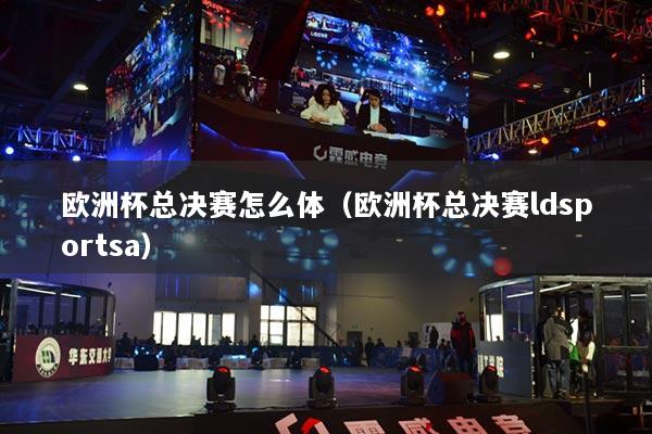 欧洲杯总决赛怎么体（欧洲杯总决赛ldsportsa）