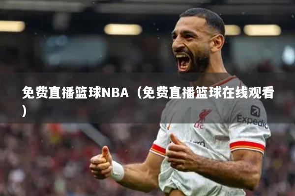 免费直播篮球NBA（免费直播篮球在线观看）