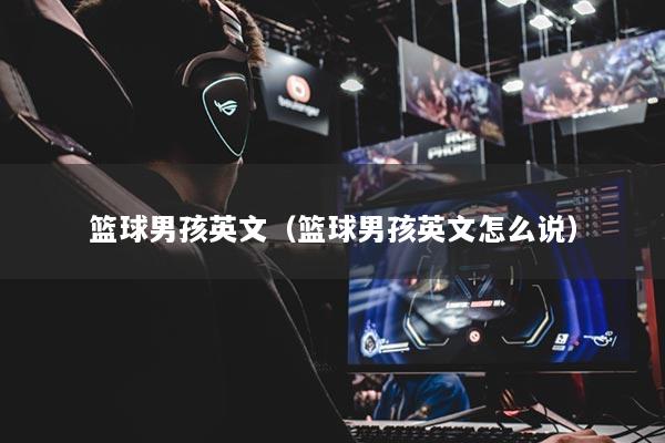 篮球男孩英文（篮球男孩英文怎么说）