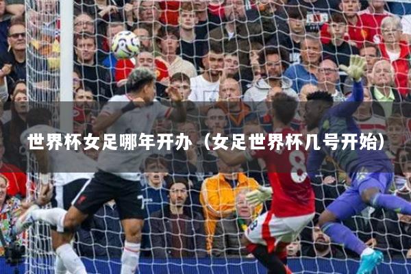 世界杯女足哪年开办（女足世界杯几号开始）