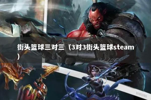 街头篮球三对三（3对3街头篮球steam）