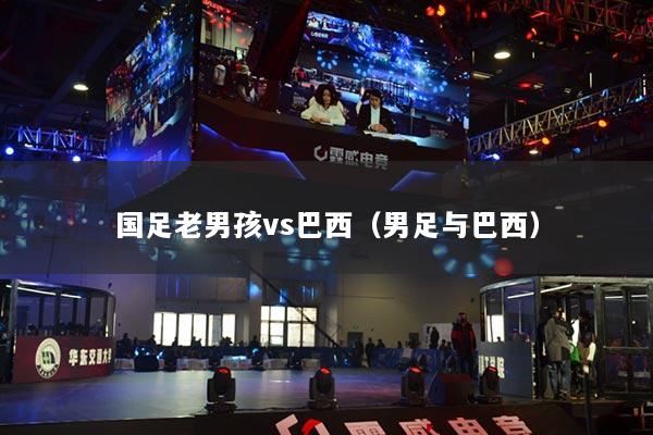 国足老男孩vs巴西(男足与巴西)