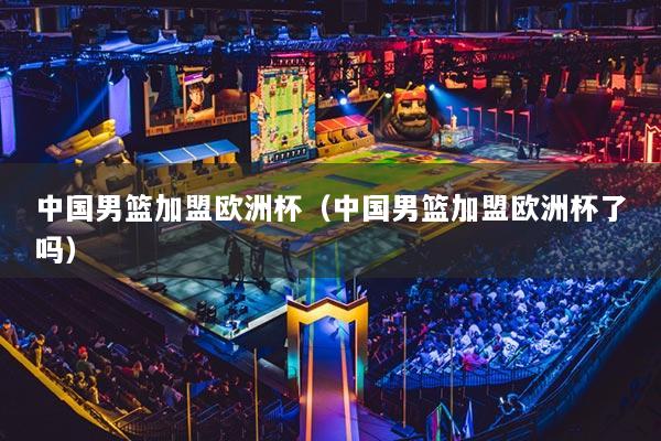 中国男篮加盟欧洲杯（中国男篮加盟欧洲杯了吗）
