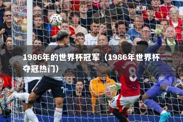 1986年的世界杯冠军（1986年世界杯夺冠热门）