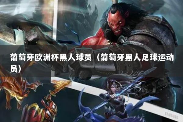 葡萄牙欧洲杯黑人球员（葡萄牙黑人足球运动员）