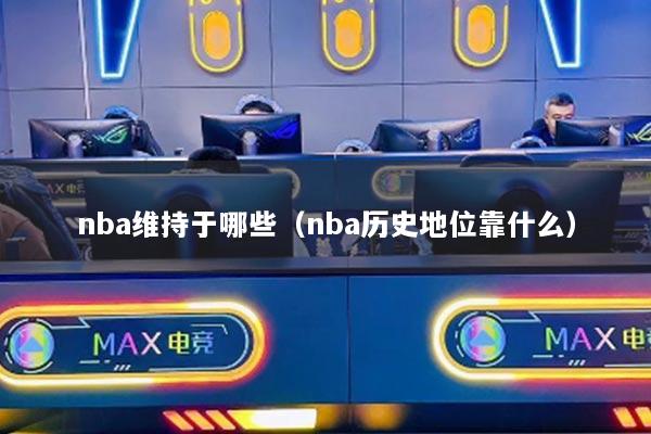 nba维持于哪些（nba历史地位靠什么）