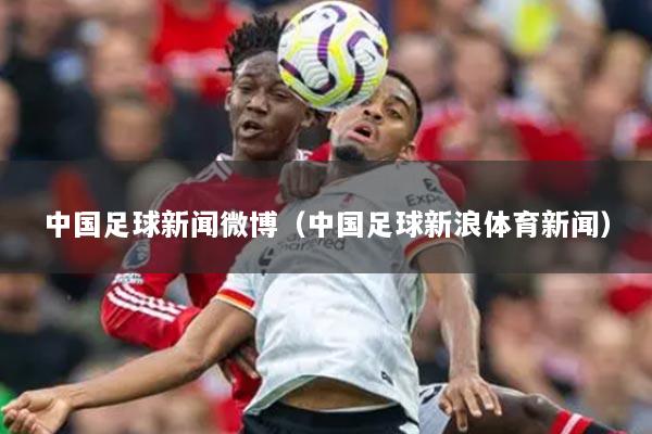中国足球新闻微博（中国足球新浪体育新闻）