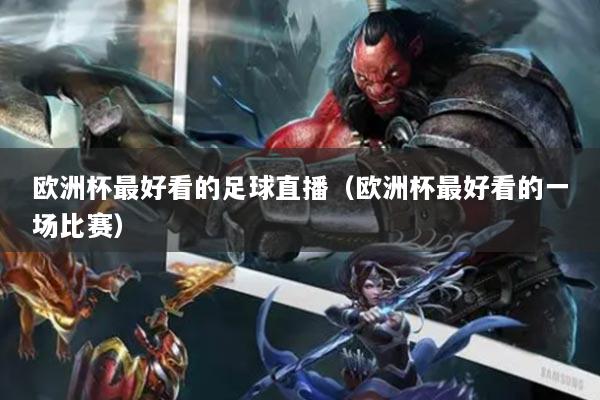 详细阅读:欧洲杯最好看的足球直播(欧洲杯最好看的一场比赛) 欧洲杯最好看的足球直播(欧洲杯最好看的一场比赛)