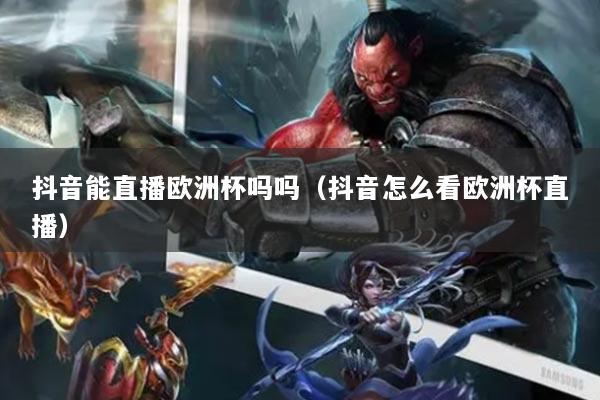 抖音能直播欧洲杯吗吗（抖音怎么看欧洲杯直播）