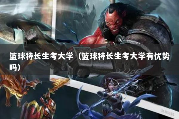 篮球特长生考大学（篮球特长生考大学有优势吗）