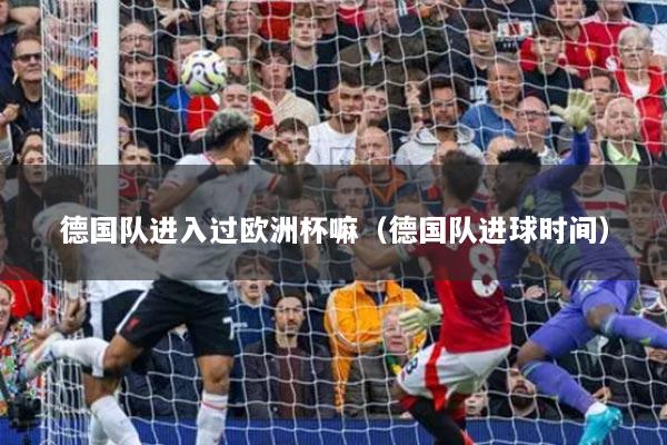 德国队进入过欧洲杯嘛（德国队进球时间）