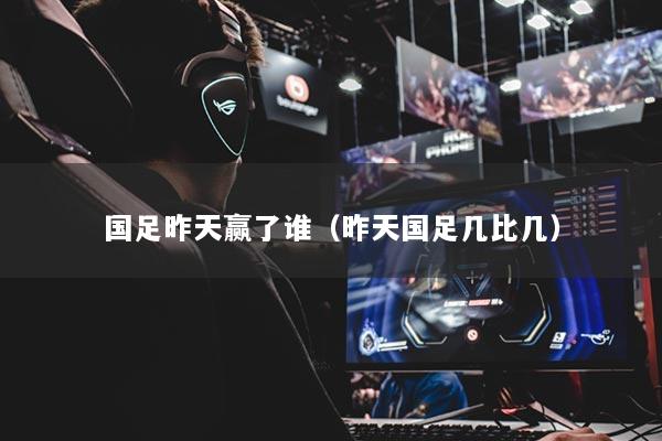 国足昨天赢了谁（昨天国足几比几）