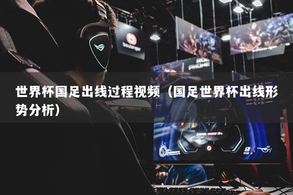 世界杯国足出线过程视频（国足世界杯出线形势分析）