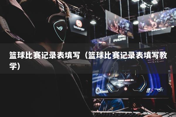 篮球比赛记录表填写（篮球比赛记录表填写教学）