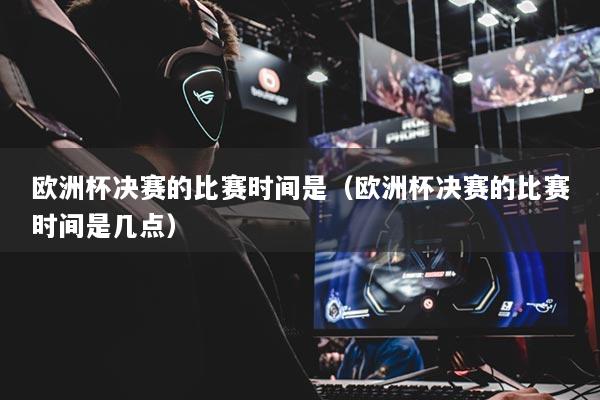 详细阅读:欧洲杯决赛的比赛时间是(欧洲杯决赛的比赛时间是几点) 欧洲杯决赛的比赛时间是(欧洲杯决赛的比赛时间是几点)